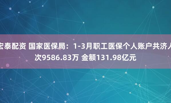 宏泰配资 国家医保局：1-3月职工医保个人账户共济人次9586.83万 金额131.98亿元