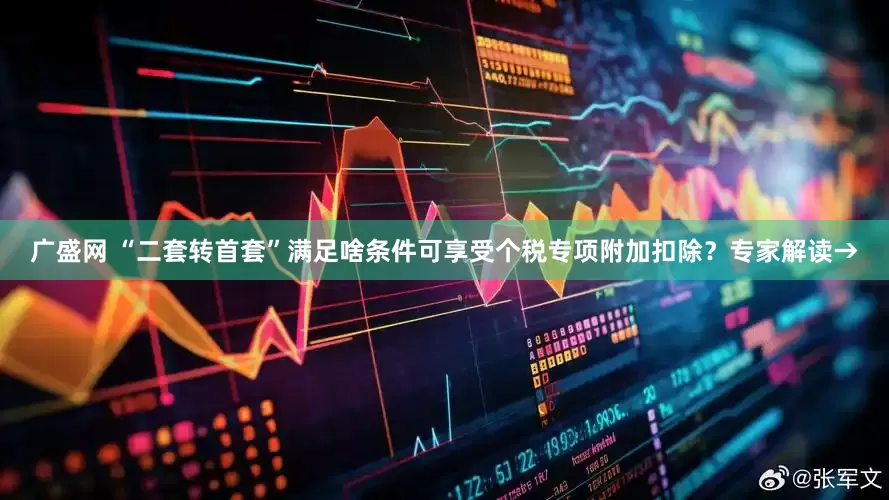 广盛网 “二套转首套”满足啥条件可享受个税专项附加扣除？专家解读→