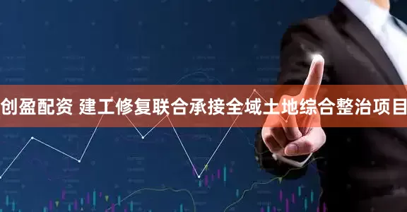 创盈配资 建工修复联合承接全域土地综合整治项目
