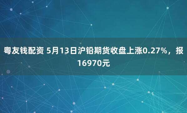 粤友钱配资 5月13日沪铅期货收盘上涨0.27%，报16970元