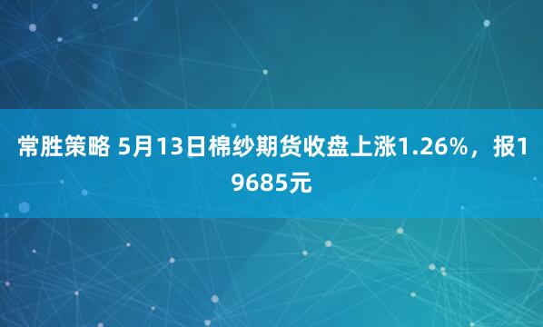 常胜策略 5月13日棉纱期货收盘上涨1.26%，报19685元