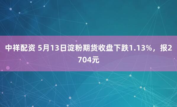 中祥配资 5月13日淀粉期货收盘下跌1.13%，报2704元