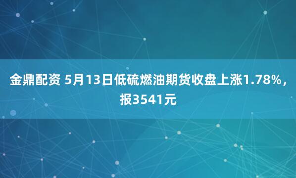 金鼎配资 5月13日低硫燃油期货收盘上涨1.78%，报3541元