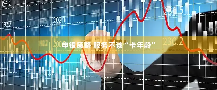 申银策略 服务不该“卡年龄”