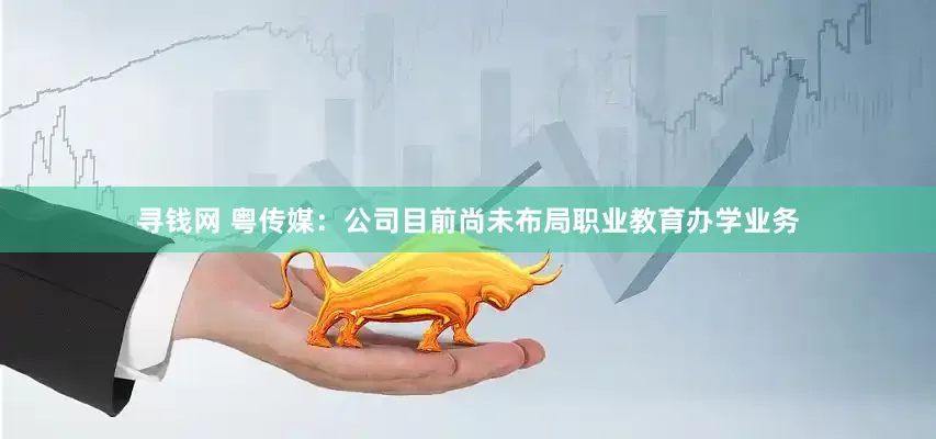 寻钱网 粤传媒：公司目前尚未布局职业教育办学业务