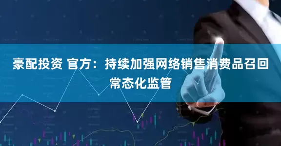 豪配投资 官方：持续加强网络销售消费品召回常态化监管