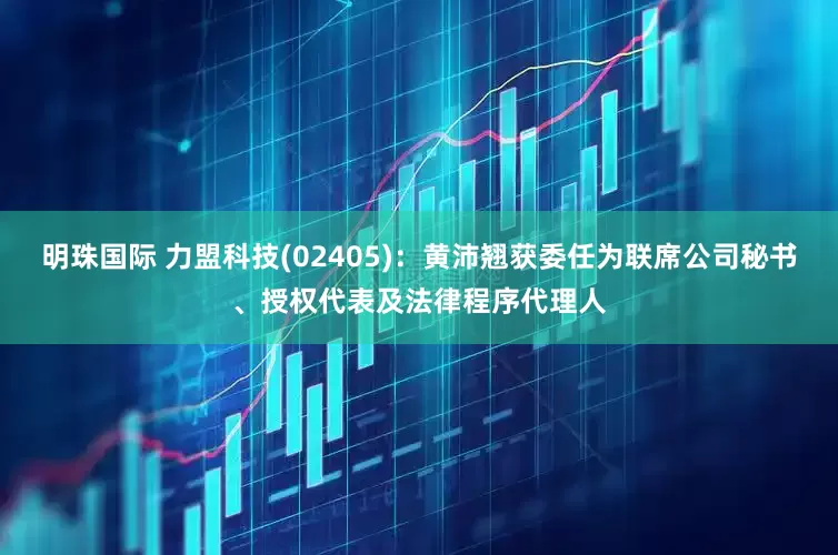 明珠国际 力盟科技(02405)：黄沛翘获委任为联席公司秘书、授权代表及法律程序代理人