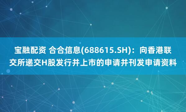 宝融配资 合合信息(688615.SH)：向香港联交所递交H股发行并上市的申请并刊发申请资料