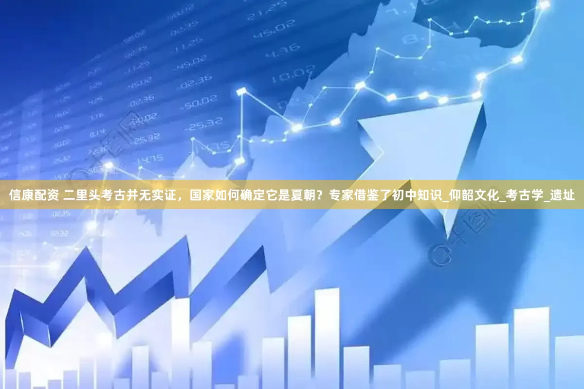 信康配资 二里头考古并无实证，国家如何确定它是夏朝？专家借鉴了初中知识_仰韶文化_考古学_遗址