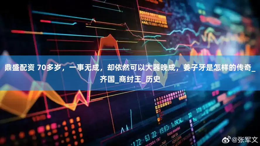 鼎盛配资 70多岁，一事无成，却依然可以大器晚成，姜子牙是怎样的传奇_齐国_商纣王_历史
