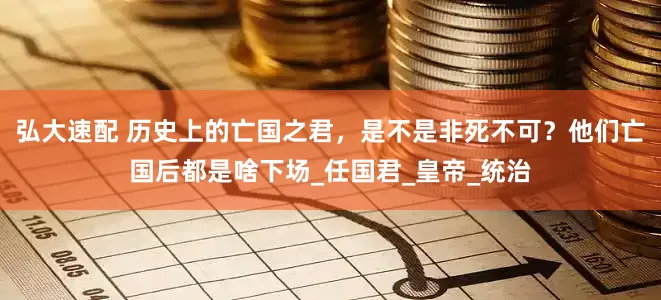 弘大速配 历史上的亡国之君，是不是非死不可？他们亡国后都是啥下场_任国君_皇帝_统治