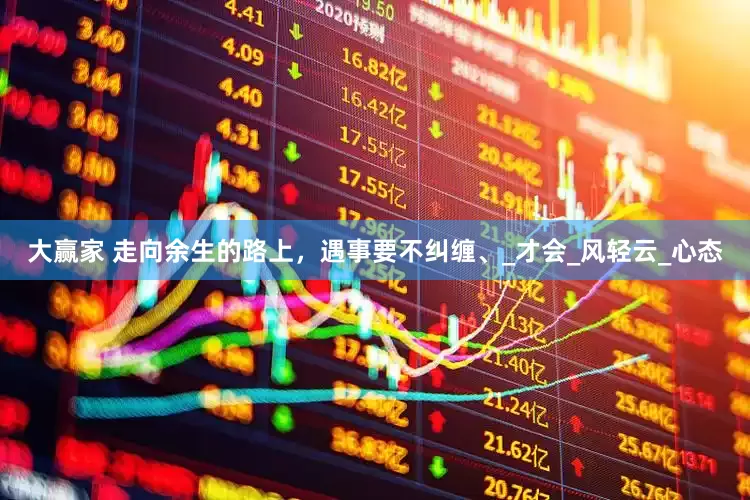 大赢家 走向余生的路上，遇事要不纠缠、_才会_风轻云_心态