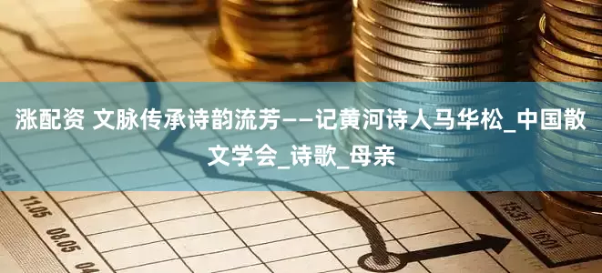 涨配资 文脉传承诗韵流芳——记黄河诗人马华松_中国散文学会_诗歌_母亲