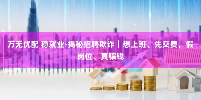 万无优配 稳就业·揭秘招聘欺诈｜想上班、先交费，假岗位、真骗钱