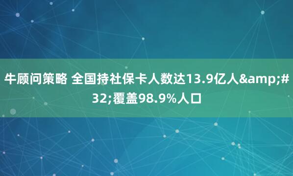牛顾问策略 全国持社保卡人数达13.9亿人&#32;覆盖98.9%人口