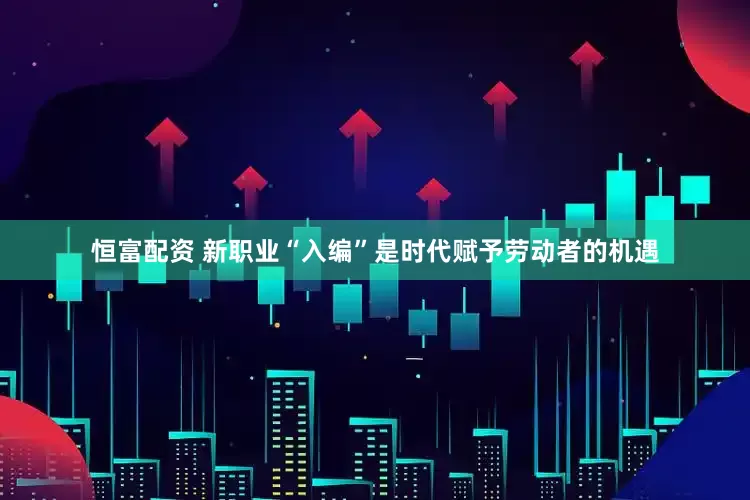 恒富配资 新职业“入编”是时代赋予劳动者的机遇