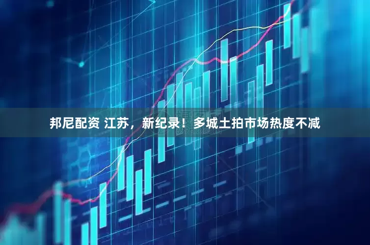 邦尼配资 江苏，新纪录！多城土拍市场热度不减