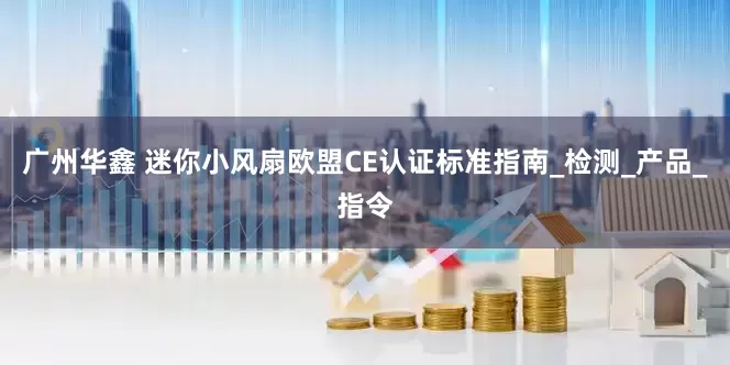 广州华鑫 迷你小风扇欧盟CE认证标准指南_检测_产品_指令