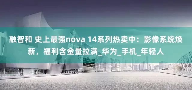 融智和 史上最强nova 14系列热卖中：影像系统焕新，福利含金量拉满_华为_手机_年轻人