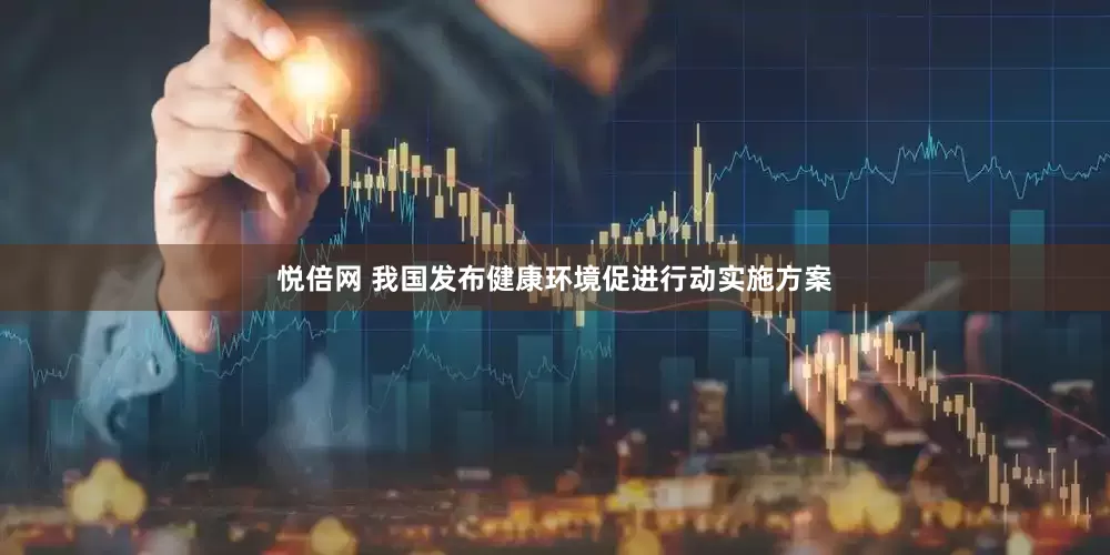 悦倍网 我国发布健康环境促进行动实施方案