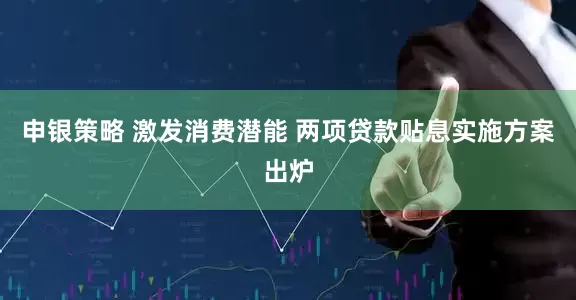 申银策略 激发消费潜能 两项贷款贴息实施方案出炉