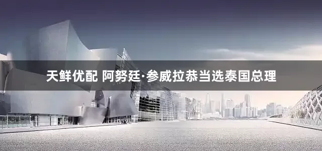 天鲜优配 阿努廷·参威拉恭当选泰国总理