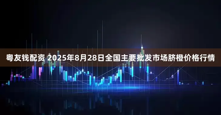 粤友钱配资 2025年8月28日全国主要批发市场脐橙价格行情