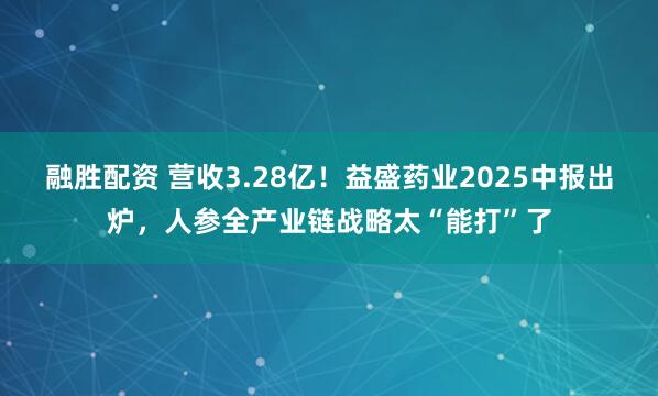 融胜配资 营收3.28亿！益盛药业2025中报出炉，人参全产业链战略太“能打”了
