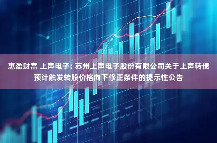 惠盈财富 上声电子: 苏州上声电子股份有限公司关于上声转债预计触发转股价格向下修正条件的提示性公告