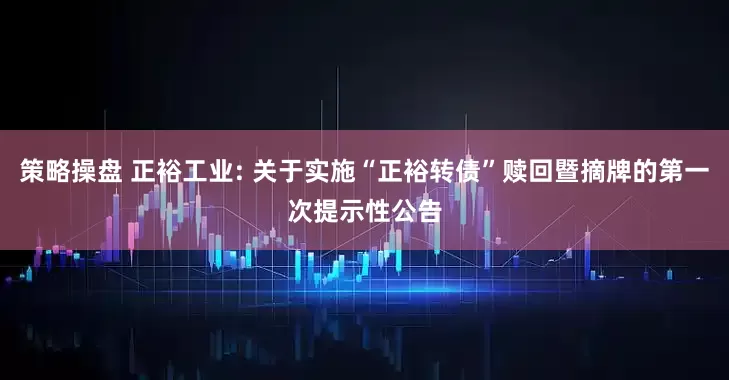策略操盘 正裕工业: 关于实施“正裕转债”赎回暨摘牌的第一次提示性公告