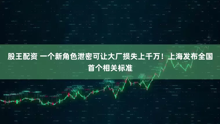 股王配资 一个新角色泄密可让大厂损失上千万！上海发布全国首个相关标准