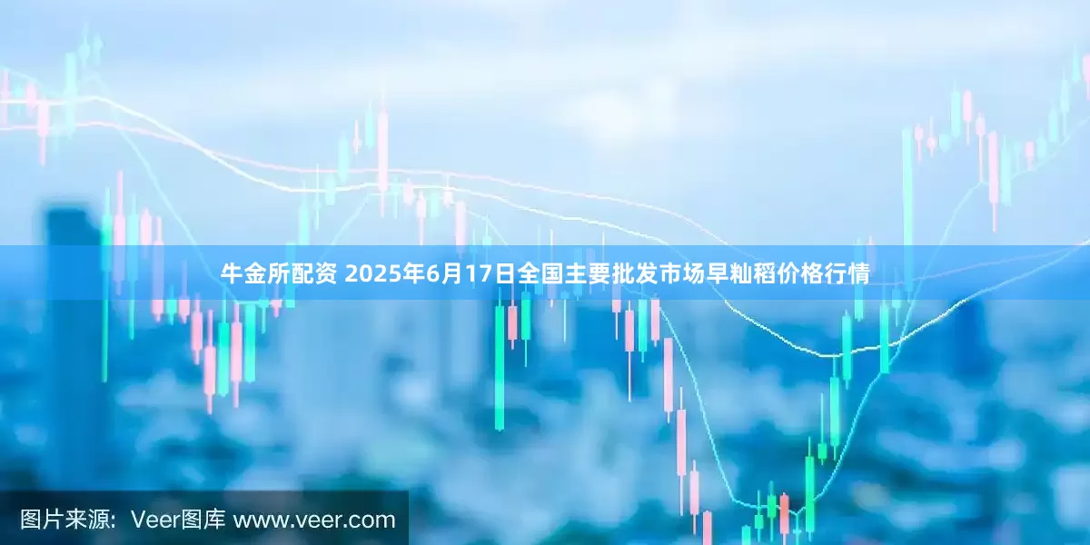牛金所配资 2025年6月17日全国主要批发市场早籼稻价格行情