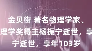 金贝街 著名物理学家、诺贝尔物理学奖得主杨振宁逝世，享年103岁