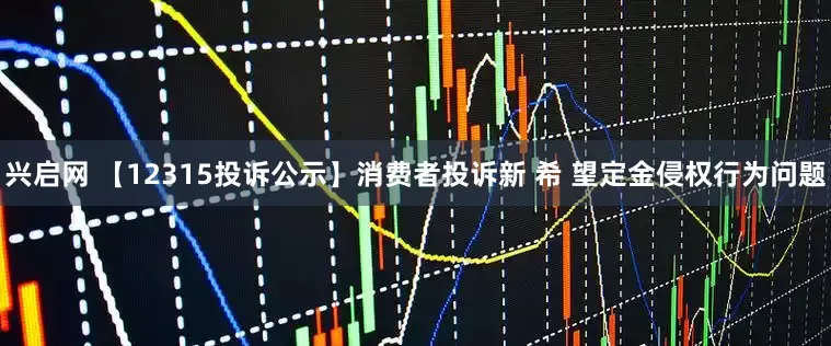 兴启网 【12315投诉公示】消费者投诉新 希 望定金侵权行为问题
