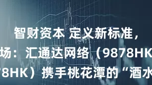 智财资本 定义新标准，激活新市场：汇通达网络（9878HK）携手桃花潭的“酒水样本”
