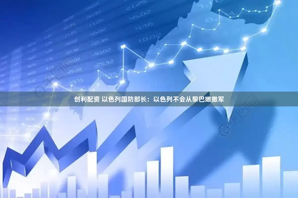 创利配资 以色列国防部长：以色列不会从黎巴嫩撤军