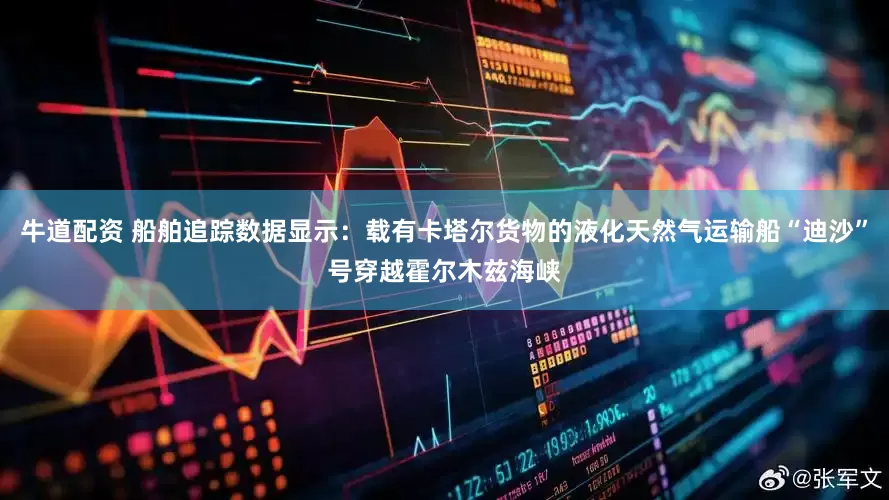 牛道配资 船舶追踪数据显示：载有卡塔尔货物的液化天然气运输船“迪沙”号穿越霍尔木兹海峡