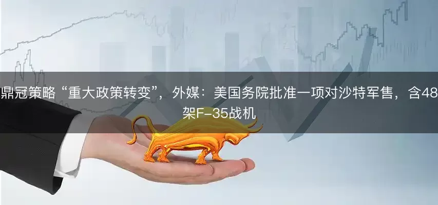 鼎冠策略 “重大政策转变”，外媒：美国务院批准一项对沙特军售，含48架F-35战机