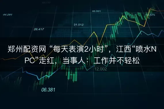 郑州配资网 “每天表演2小时”，江西“喷水NPC”走红，当事人：工作并不轻松